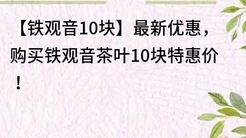 【鐵觀音10塊】最新優(yōu)惠，購(gòu)買鐵觀音茶葉10塊特惠價(jià)！