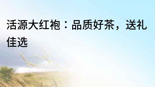 活源大紅袍：品質(zhì)好茶，送禮佳選