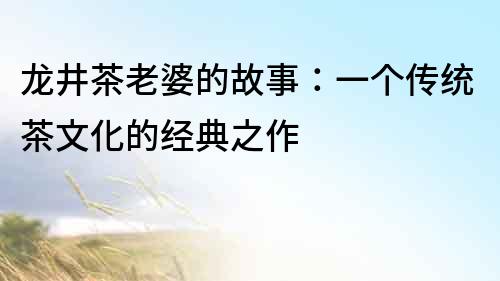 龍井茶老婆的故事：一個傳統茶文化的經典之作