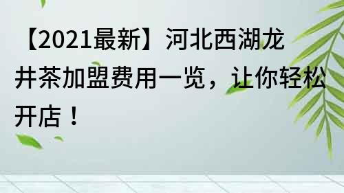 【2021最新】河北西湖龍井茶加盟費用一覽，讓你輕松開店！