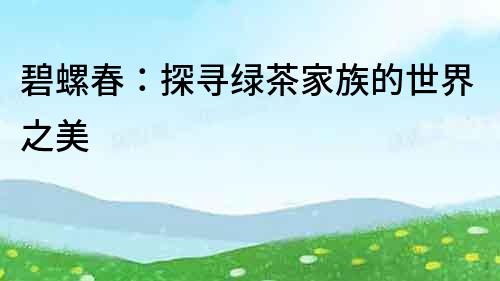 碧螺春：探尋綠茶家族的世界之美