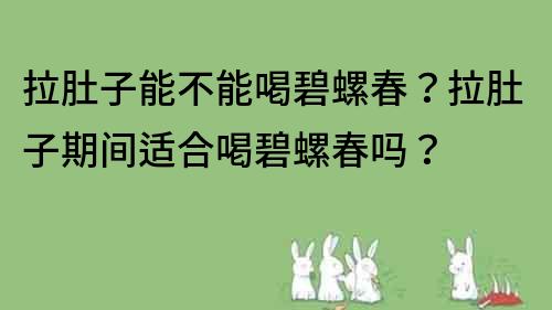 拉肚子能不能喝碧螺春？拉肚子期間適合喝碧螺春嗎？