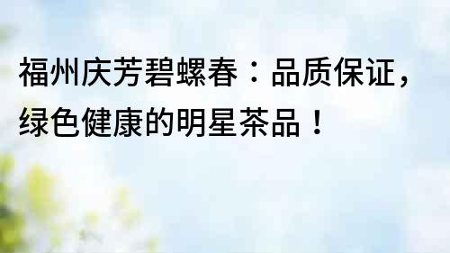福州慶芳碧螺春：品質保證，綠色健康的明星茶品！