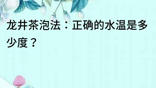 龍井茶泡法：正確的水溫是多少度？