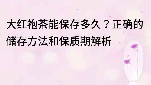 大紅袍茶能保存多久？正確的儲存方法和保質期解析