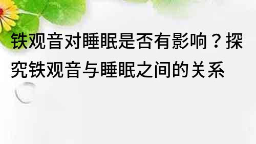 鐵觀音對睡眠是否有影響？探究鐵觀音與睡眠之間的關系