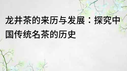 龍井茶的來歷與發展：探究中國傳統名茶的歷史