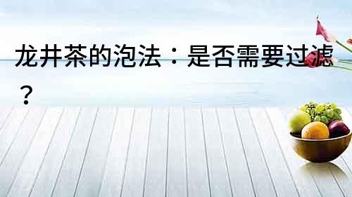 龍井茶的泡法：是否需要過濾？