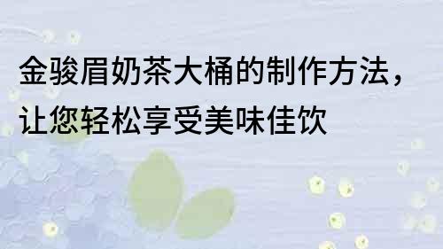 金駿眉奶茶大桶的制作方法，讓您輕松享受美味佳飲