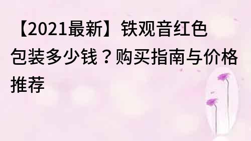 【2021最新】鐵觀音紅色包裝多少錢？購買指南與價(jià)格推薦