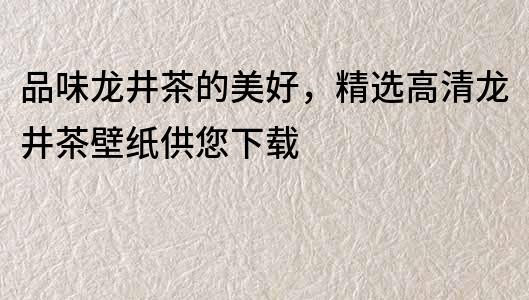 品味龍井茶的美好，精選高清龍井茶壁紙供您下載