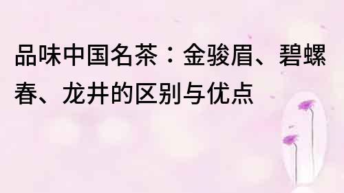 品味中國名茶：金駿眉、碧螺春、龍井的區別與優點