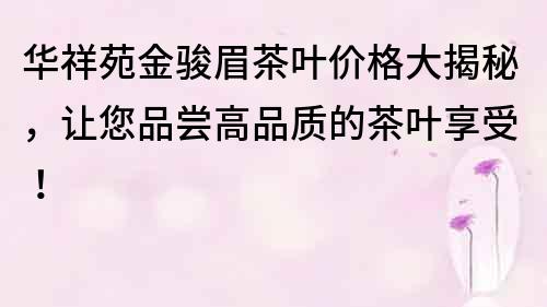 華祥苑金駿眉茶葉價格大揭秘，讓您品嘗高品質(zhì)的茶葉享受！