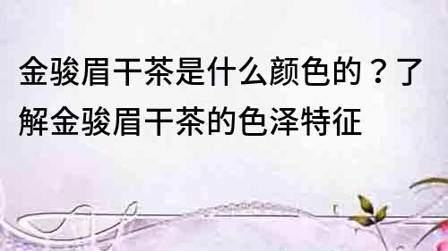 金駿眉干茶是什么顏色的？了解金駿眉干茶的色澤特征