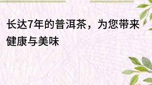 長達7年的普洱茶，為您帶來健康與美味