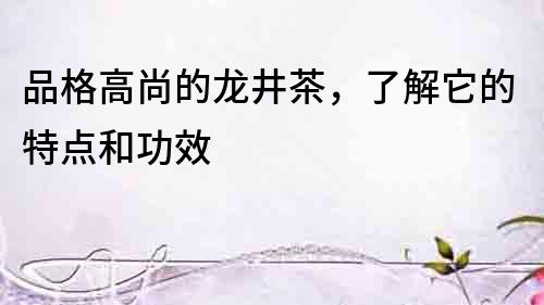 品格高尚的龍井茶，了解它的特點和功效