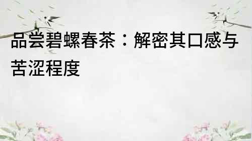 品嘗碧螺春茶：解密其口感與苦澀程度