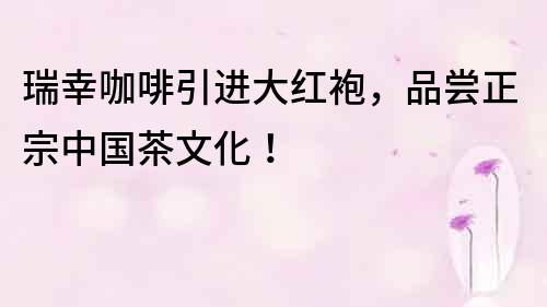 瑞幸咖啡引進(jìn)大紅袍，品嘗正宗中國(guó)茶文化！