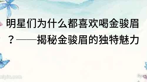 明星們為什么都喜歡喝金駿眉？──揭秘金駿眉的獨特魅力