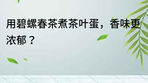 用碧螺春茶煮茶葉蛋，香味更濃郁？