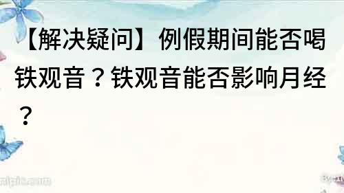 【解決疑問】例假期間能否喝鐵觀音？鐵觀音能否影響月經？