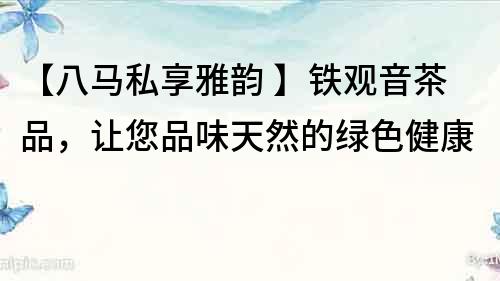 【八馬私享雅韻 】鐵觀音茶品，讓您品味天然的綠色健康