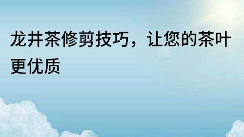 龍井茶修剪技巧，讓您的茶葉更優質
