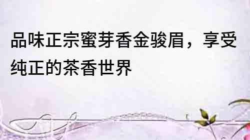 品味正宗蜜芽香金駿眉，享受純正的茶香世界