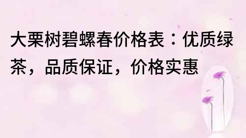 大栗樹碧螺春價格表：優質綠茶，品質保證，價格實惠