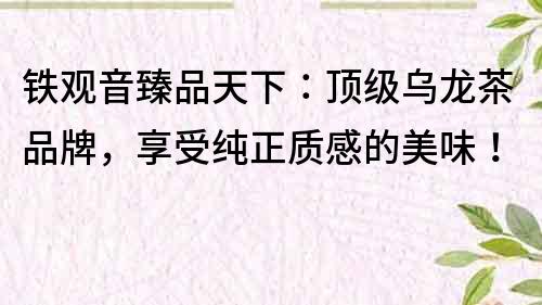 鐵觀音臻品天下：頂級烏龍茶品牌，享受純正質感的美味！