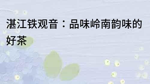湛江鐵觀音：品味嶺南韻味的好茶