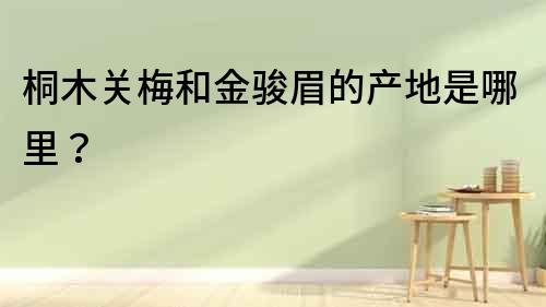 桐木關(guān)梅和金駿眉的產(chǎn)地是哪里？