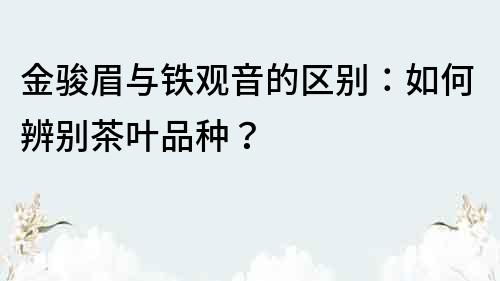 金駿眉與鐵觀音的區(qū)別：如何辨別茶葉品種？