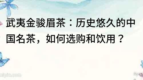 武夷金駿眉茶：歷史悠久的中國(guó)名茶，如何選購(gòu)和飲用？
