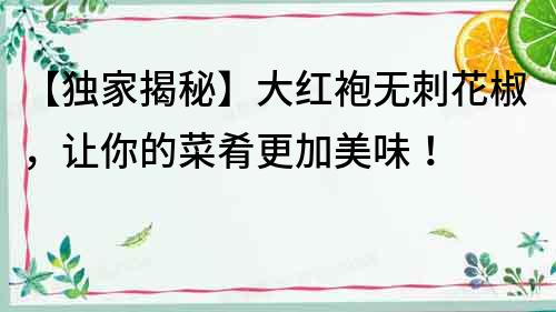 【獨家揭秘】大紅袍無刺花椒，讓你的菜肴更加美味！