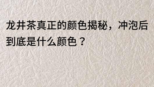 龍井茶真正的顏色揭秘，沖泡后到底是什么顏色？