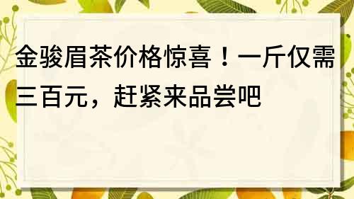 金駿眉茶價格驚喜！一斤僅需三百元，趕緊來品嘗吧