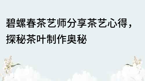 碧螺春茶藝師分享茶藝心得，探秘茶葉制作奧秘