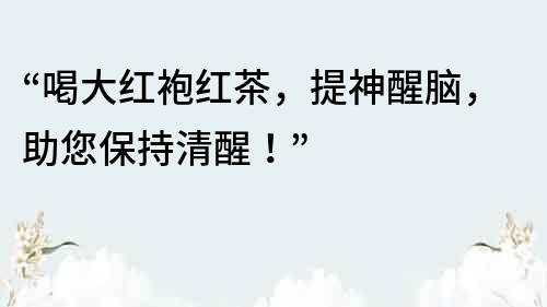 “喝大紅袍紅茶，提神醒腦，助您保持清醒！”