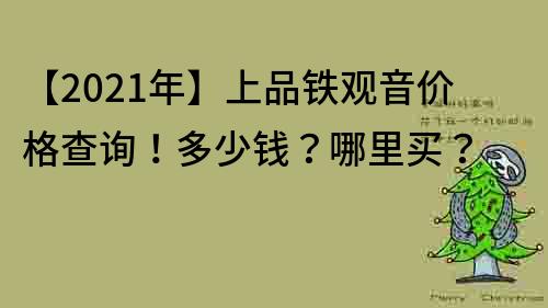 【2021年】上品鐵觀音價(jià)格查詢！多少錢？哪里買？