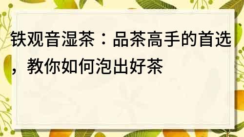 鐵觀音濕茶：品茶高手的首選，教你如何泡出好茶