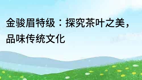 金駿眉特級：探究茶葉之美，品味傳統文化