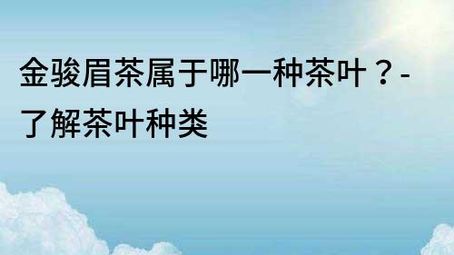 金駿眉茶屬于哪一種茶葉？-了解茶葉種類