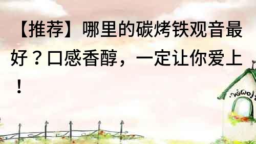【推薦】哪里的碳烤鐵觀音最好？口感香醇，一定讓你愛上！