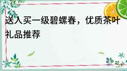 送人買一級碧螺春，優(yōu)質(zhì)茶葉禮品推薦