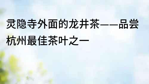 靈隱寺外面的龍井茶——品嘗杭州最佳茶葉之一