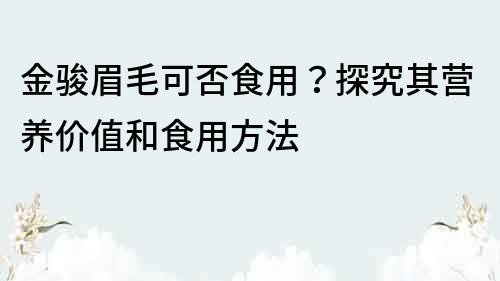 金駿眉毛可否食用？探究其營養價值和食用方法