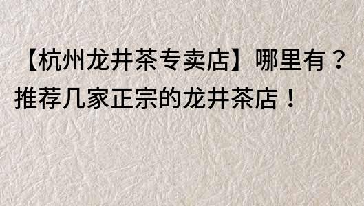 【杭州龍井茶專賣店】哪里有？推薦幾家正宗的龍井茶店！