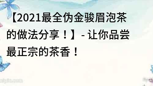 【2021最全偽金駿眉泡茶的做法分享！】- 讓你品嘗最正宗的茶香！