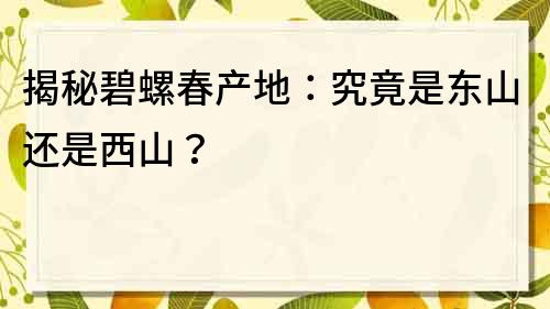 揭秘碧螺春產地：究竟是東山還是西山？